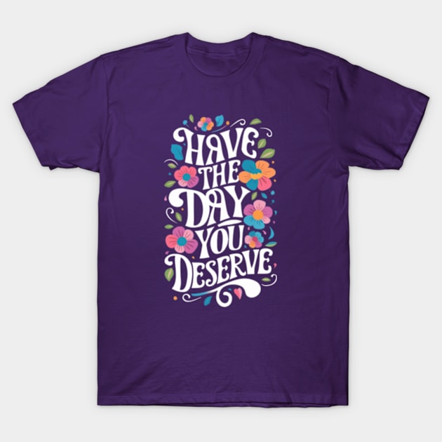 Have The Day You Deserve T-Shirt by TshirtMA